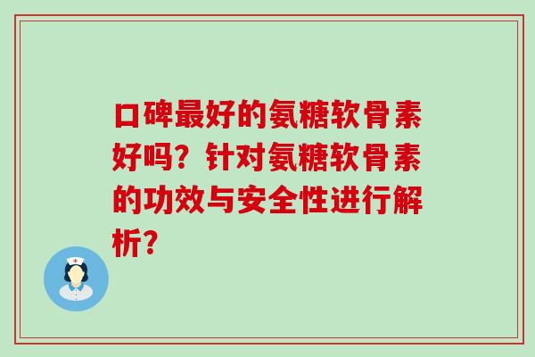 口碑好的氨糖软骨素好吗？针对氨糖软骨素的功效与安全性进行解析？