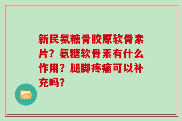 新民氨糖骨胶原软骨素片?氨糖软骨素有什么作用?腿脚可以补充吗? 新民氨糖骨胶原软骨素片?氨糖软骨素有什么作用?腿脚可以补充吗?
