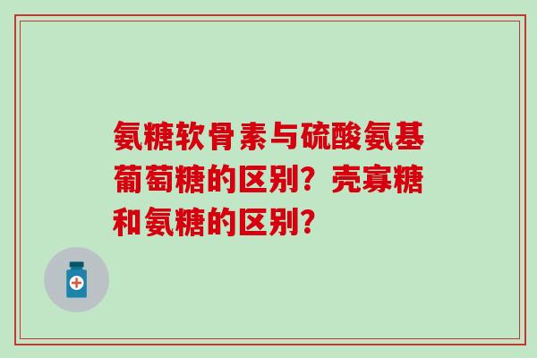 氨糖软骨素与硫酸氨基葡萄糖的区别?壳寡糖和氨糖的区别? 氨糖软骨素与硫酸氨基葡萄糖的区别?壳寡糖和氨糖的区别?