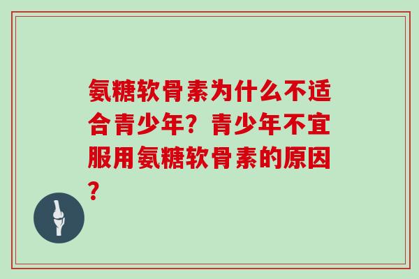 氨糖软骨素为什么不适合青少年?青少年不宜服用氨糖软骨素的原因? 氨糖软骨素为什么不适合青少年?青少年不宜服用氨糖软骨素的原因?
