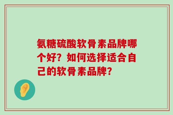 氨糖硫酸软骨素品牌哪个好?如何选择适合自己的软骨素品牌? 氨糖硫酸软骨素品牌哪个好?如何选择适合自己的软骨素品牌?