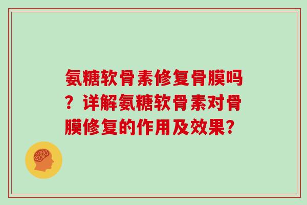 氨糖软骨素修复骨膜吗?详解氨糖软骨素对骨膜修复的作用及效果? 氨糖软骨素修复骨膜吗?详解氨糖软骨素对骨膜修复的作用及效果?