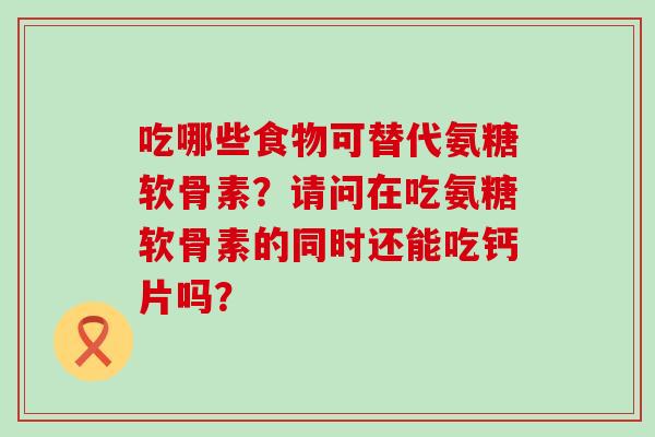 吃哪些食物可替代氨糖软骨素?请问在吃氨糖软骨素的同时还能吃钙片吗? 吃哪些食物可替代氨糖软骨素?请问在吃氨糖软骨素的同时还能吃钙片吗?
