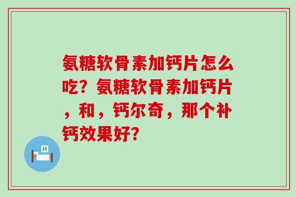 氨糖软骨素加钙片怎么吃？氨糖软骨素加钙片，和，钙尔奇，那个补钙效果好？