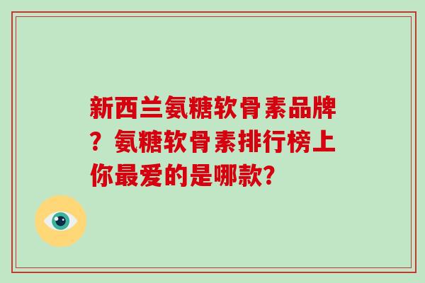 新西兰氨糖软骨素品牌?氨糖软骨素排行榜上你爱的是哪款? 新西兰氨糖软骨素品牌?氨糖软骨素排行榜上你爱的是哪款?