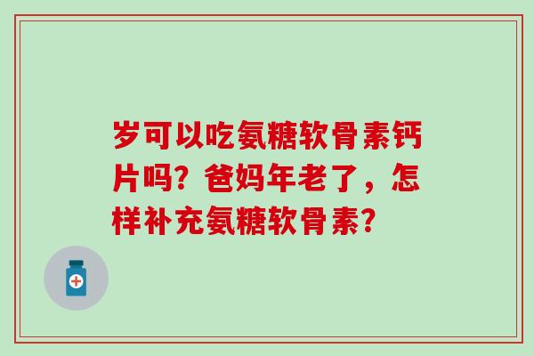 岁可以吃氨糖软骨素钙片吗？爸妈年老了，怎样补充氨糖软骨素？