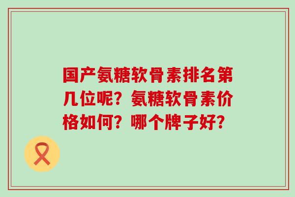 国产氨糖软骨素排名第几位呢？氨糖软骨素价格如何？哪个牌子好？