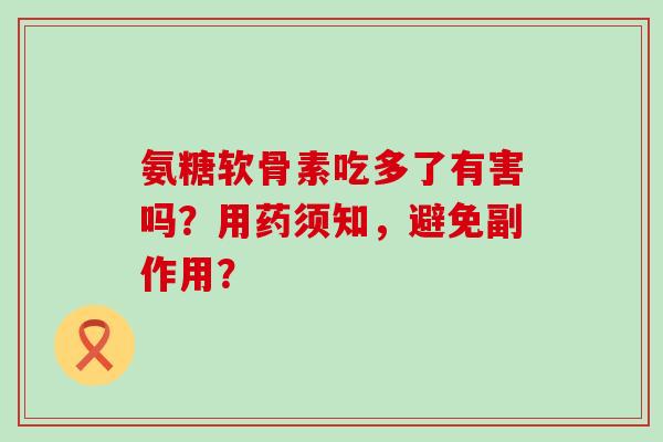 氨糖软骨素吃多了有害吗?用药须知,避免副作用? 氨糖软骨素吃多了有害吗?用药须知,避免副作用?