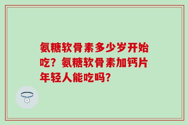 氨糖软骨素多少岁开始吃?氨糖软骨素加钙片年轻人能吃吗? 氨糖软骨素多少岁开始吃?氨糖软骨素加钙片年轻人能吃吗?