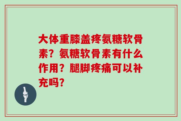 大体重膝盖疼氨糖软骨素?氨糖软骨素有什么作用?腿脚可以补充吗? 大体重膝盖疼氨糖软骨素?氨糖软骨素有什么作用?腿脚可以补充吗?