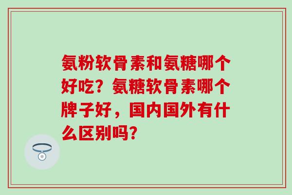 氨粉软骨素和氨糖哪个好吃?氨糖软骨素哪个牌子好,国内国外有什么区别吗? 氨粉软骨素和氨糖哪个好吃?氨糖软骨素哪个牌子好,国内国外有什么区别吗?