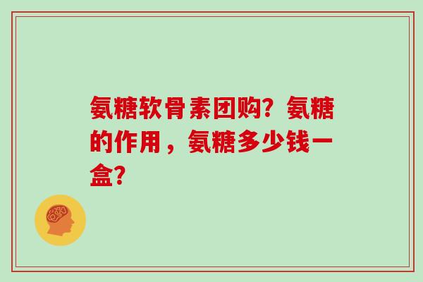 氨糖软骨素团购？氨糖的作用，氨糖多少钱一盒？