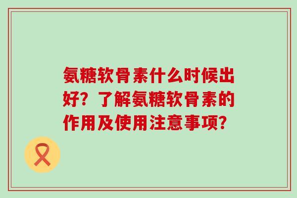 氨糖软骨素什么时候出好?了解氨糖软骨素的作用及使用注意事项? 氨糖软骨素什么时候出好?了解氨糖软骨素的作用及使用注意事项?