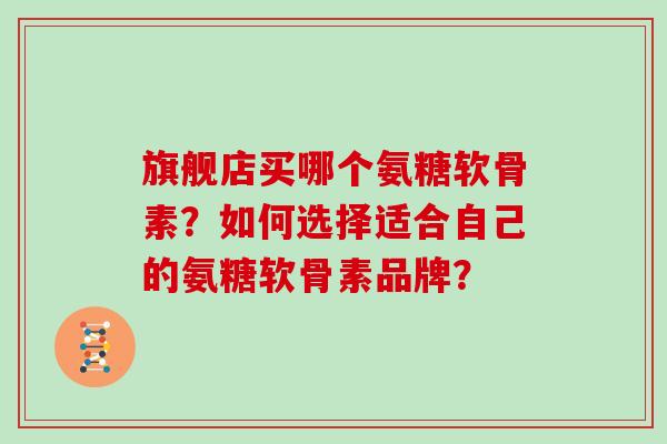 旗舰店买哪个氨糖软骨素？如何选择适合自己的氨糖软骨素品牌？