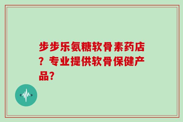 步步乐氨糖软骨素药店?专业提供软骨保健产品? 步步乐氨糖软骨素药店?专业提供软骨保健产品?