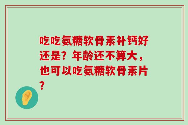 吃吃氨糖软骨素补钙好还是?年龄还不算大,也可以吃氨糖软骨素片? 吃吃氨糖软骨素补钙好还是?年龄还不算大,也可以吃氨糖软骨素片?