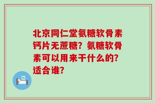 北京同仁堂氨糖软骨素钙片无蔗糖?氨糖软骨素可以用来干什么的?适合谁? 北京同仁堂氨糖软骨素钙片无蔗糖?氨糖软骨素可以用来干什么的?适合谁?