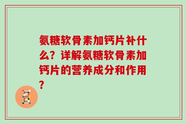 氨糖软骨素加钙片补什么？详解氨糖软骨素加钙片的营养成分和作用？