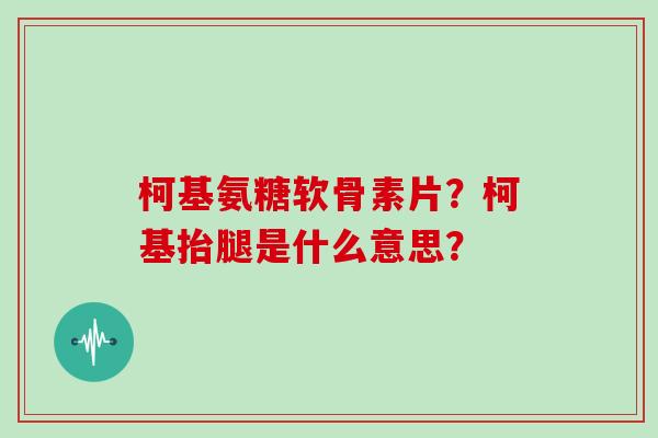 柯基氨糖软骨素片？柯基抬腿是什么意思？