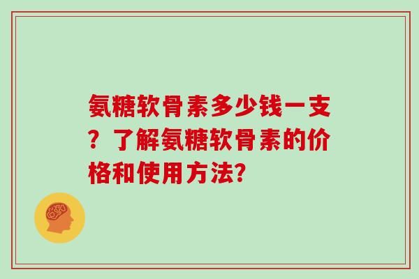 氨糖软骨素多少钱一支？了解氨糖软骨素的价格和使用方法？