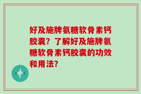 好及施牌氨糖软骨素钙胶囊?了解好及施牌氨糖软骨素钙胶囊的功效和用法? 好及施牌氨糖软骨素钙胶囊?了解好及施牌氨糖软骨素钙胶囊的功效和用法?
