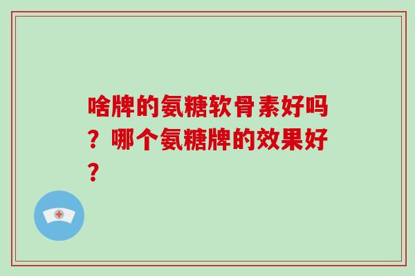 啥牌的氨糖软骨素好吗?哪个氨糖牌的效果好? 啥牌的氨糖软骨素好吗?哪个氨糖牌的效果好?