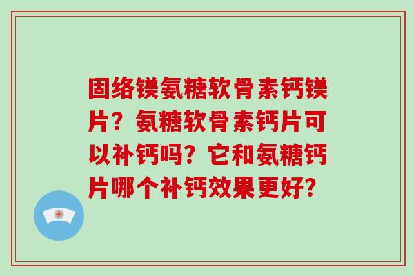 固络镁氨糖软骨素钙镁片?氨糖软骨素钙片可以补钙吗?它和氨糖钙片哪个补钙效果更好? 固络镁氨糖软骨素钙镁片?氨糖软骨素钙片可以补钙吗?它和氨糖钙片哪个补钙效果更好?