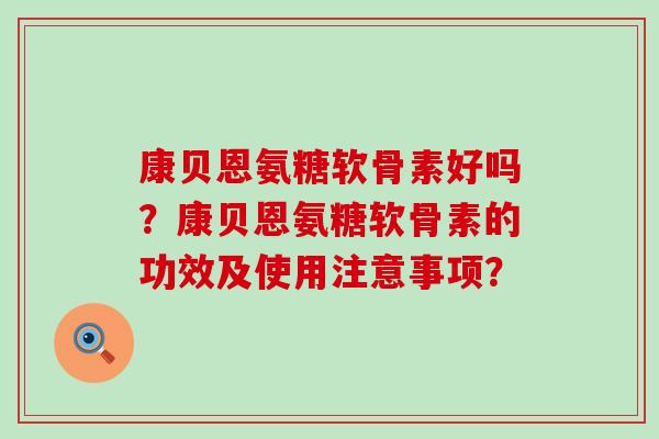 康贝恩氨糖软骨素好吗？康贝恩氨糖软骨素的功效及使用注意事项？