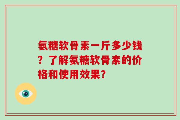 氨糖软骨素一斤多少钱？了解氨糖软骨素的价格和使用效果？