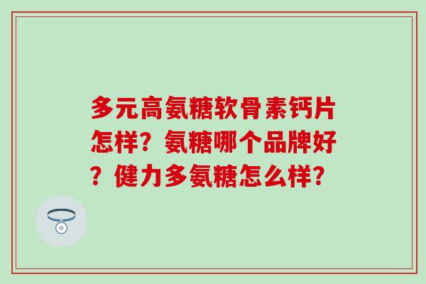 多元高氨糖软骨素钙片怎样?氨糖哪个品牌好?健力多氨糖怎么样? 多元高氨糖软骨素钙片怎样?氨糖哪个品牌好?健力多氨糖怎么样?