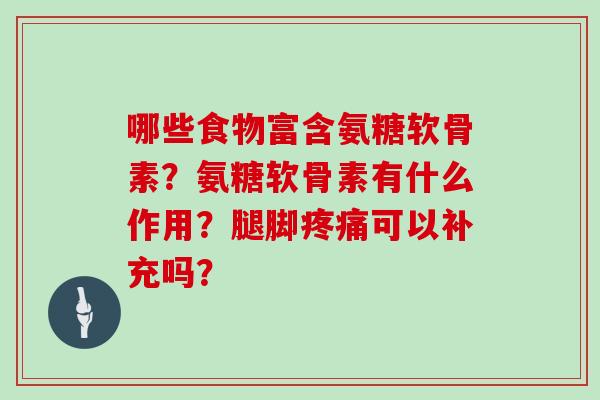 哪些食物富含氨糖软骨素?氨糖软骨素有什么作用?腿脚可以补充吗? 哪些食物富含氨糖软骨素?氨糖软骨素有什么作用?腿脚可以补充吗?