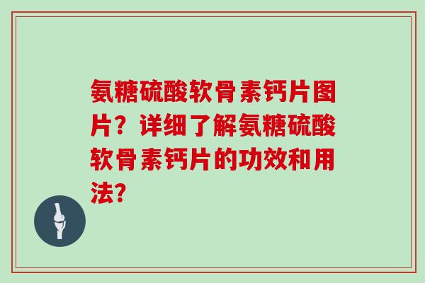 氨糖硫酸软骨素钙片图片?详细了解氨糖硫酸软骨素钙片的功效和用法? 氨糖硫酸软骨素钙片图片?详细了解氨糖硫酸软骨素钙片的功效和用法?