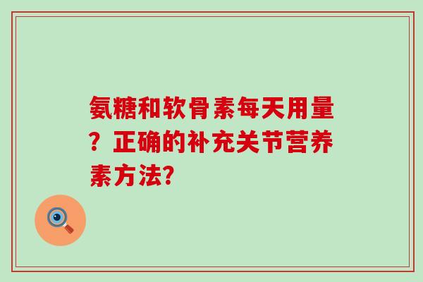 氨糖和软骨素每天用量?正确的补充关节营养素方法? 氨糖和软骨素每天用量?正确的补充关节营养素方法?