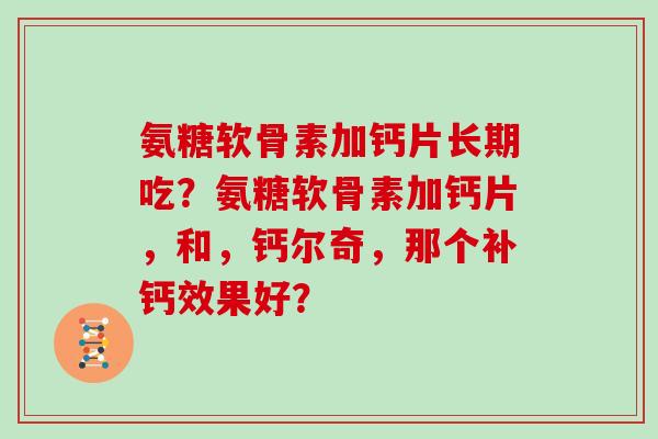 氨糖软骨素加钙片长期吃?氨糖软骨素加钙片,和,钙尔奇,那个补钙效果好? 氨糖软骨素加钙片长期吃?氨糖软骨素加钙片,和,钙尔奇,那个补钙效果好?