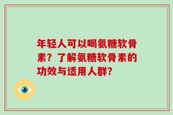 年轻人可以喝氨糖软骨素?了解氨糖软骨素的功效与适用人群? 年轻人可以喝氨糖软骨素?了解氨糖软骨素的功效与适用人群?