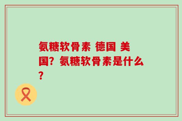氨糖软骨素 德国 美国?氨糖软骨素是什么? 氨糖软骨素 德国 美国?氨糖软骨素是什么?