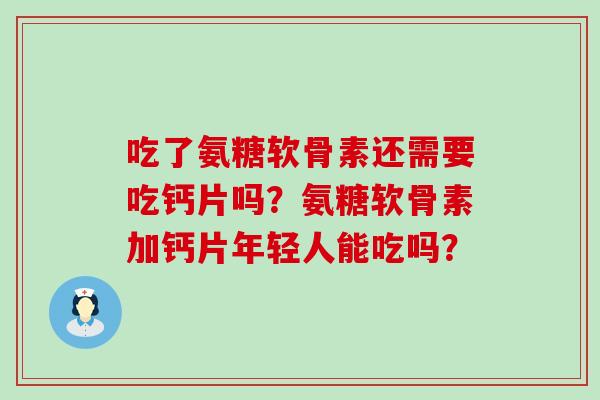 吃了氨糖软骨素还需要吃钙片吗?氨糖软骨素加钙片年轻人能吃吗? 吃了氨糖软骨素还需要吃钙片吗?氨糖软骨素加钙片年轻人能吃吗?