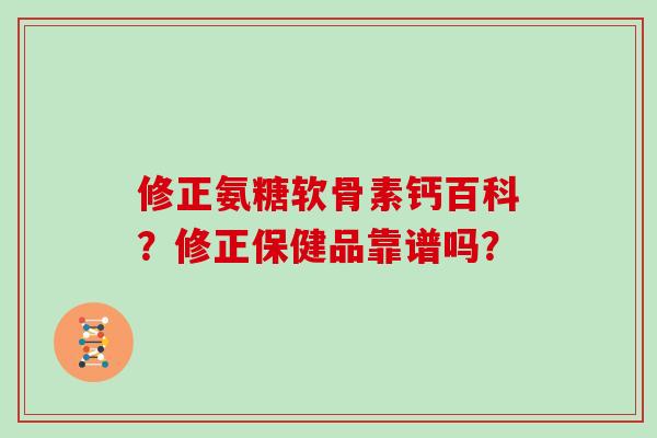 修正氨糖软骨素钙百科?修正保健品靠谱吗? 修正氨糖软骨素钙百科?修正保健品靠谱吗?