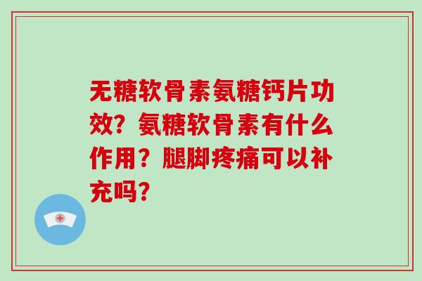 无糖软骨素氨糖钙片功效？氨糖软骨素有什么作用？腿脚可以补充吗？