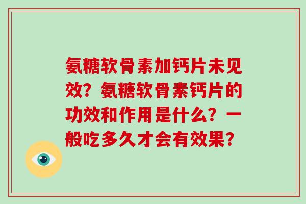 氨糖软骨素加钙片未见效?氨糖软骨素钙片的功效和作用是什么?一般吃多久才会有效果? 氨糖软骨素加钙片未见效?氨糖软骨素钙片的功效和作用是什么?一般吃多久才会有效果?