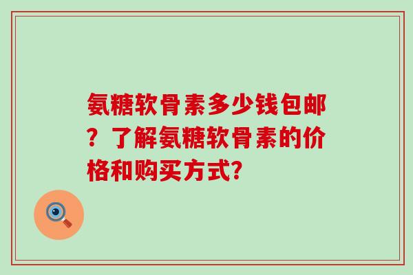 氨糖软骨素多少钱包邮?了解氨糖软骨素的价格和购买方式? 氨糖软骨素多少钱包邮?了解氨糖软骨素的价格和购买方式?