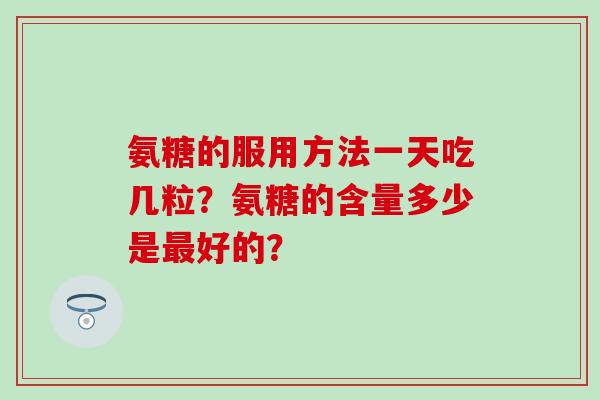 氨糖的服用方法一天吃几粒？氨糖的含量多少是好的？