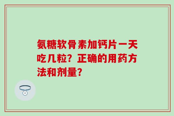 氨糖软骨素加钙片一天吃几粒？正确的用药方法和剂量？