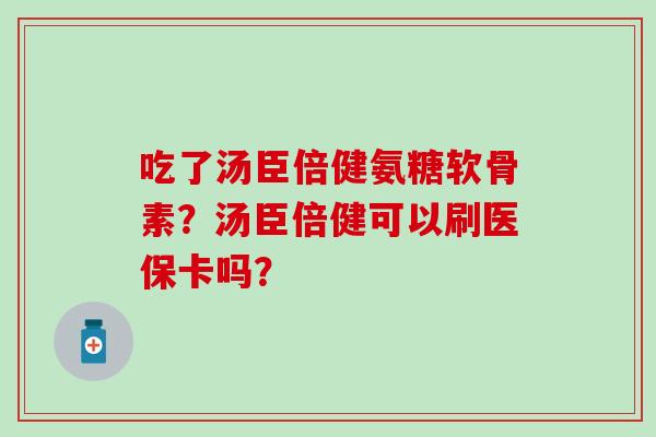 吃了汤臣倍健氨糖软骨素？汤臣倍健可以刷医保卡吗？