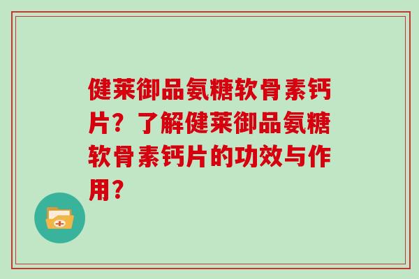 健莱御品氨糖软骨素钙片？了解健莱御品氨糖软骨素钙片的功效与作用？