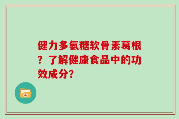 健力多氨糖软骨素葛根？了解健康食品中的功效成分？