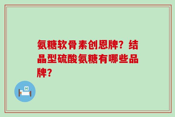 氨糖软骨素创恩牌?结晶型硫酸氨糖有哪些品牌? 氨糖软骨素创恩牌?结晶型硫酸氨糖有哪些品牌?
