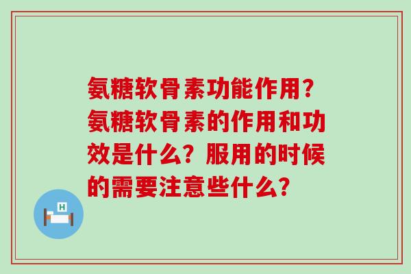 氨糖软骨素功能作用?氨糖软骨素的作用和功效是什么?服用的时候的需要注意些什么? 氨糖软骨素功能作用?氨糖软骨素的作用和功效是什么?服用的时候的需要注意些什么?