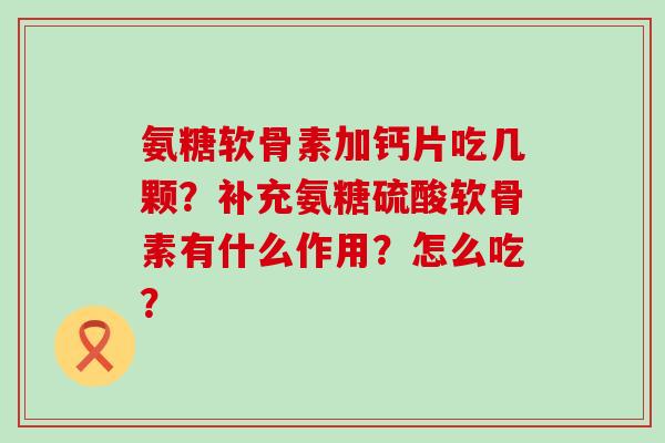 氨糖软骨素加钙片吃几颗?补充氨糖硫酸软骨素有什么作用?怎么吃? 氨糖软骨素加钙片吃几颗?补充氨糖硫酸软骨素有什么作用?怎么吃?