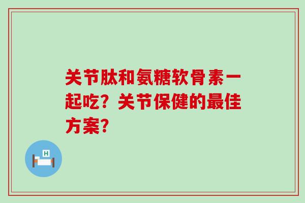 关节肽和氨糖软骨素一起吃?关节保健的佳方案? 关节肽和氨糖软骨素一起吃?关节保健的佳方案?